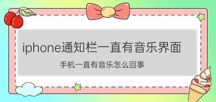 iphone通知栏一直有音乐界面 手机一直有音乐怎么回事？